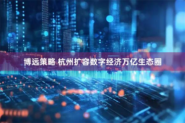 博远策略 杭州扩容数字经济万亿生态圈