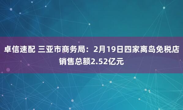 卓信速配 三亚市商务局：2月19日四家离岛免税店销售总额2.52亿元