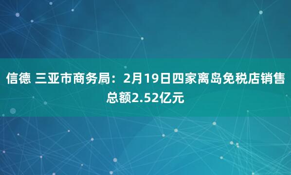 信德 三亚市商务局：2月19日四家离岛免税店销售总额2.52亿元