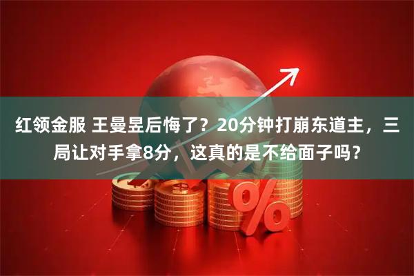 红领金服 王曼昱后悔了？20分钟打崩东道主，三局让对手拿8分，这真的是不给面子吗？