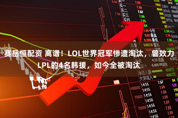 赛岳恒配资 离谱！LOL世界冠军惨遭淘汰，曾效力LPL的4名韩援，如今全被淘汰