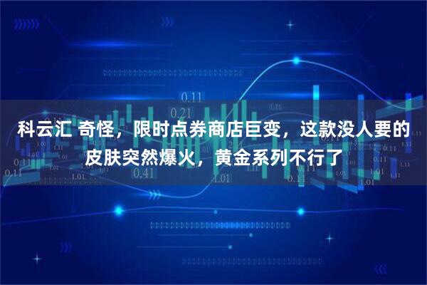 科云汇 奇怪，限时点券商店巨变，这款没人要的皮肤突然爆火，黄金系列不行了