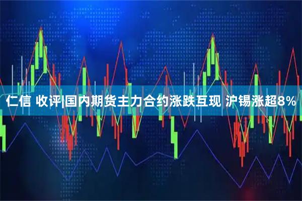 仁信 收评|国内期货主力合约涨跌互现 沪锡涨超8%