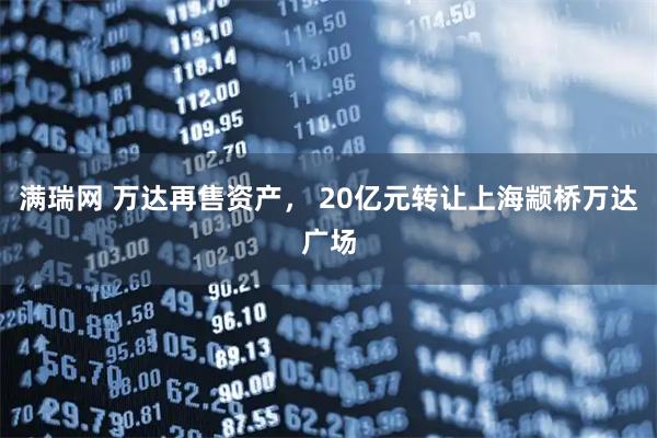 满瑞网 万达再售资产， 20亿元转让上海颛桥万达广场