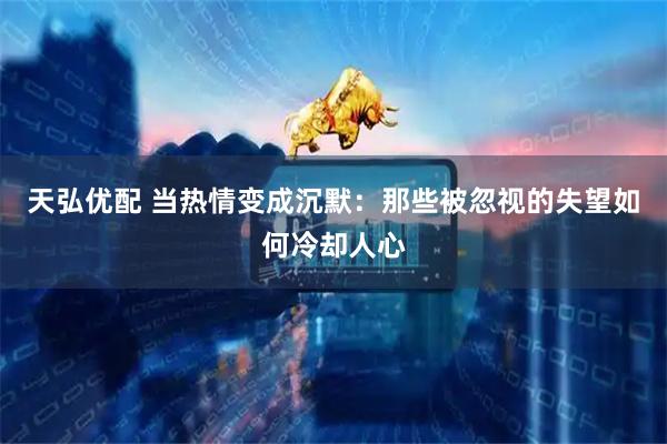 天弘优配 当热情变成沉默：那些被忽视的失望如何冷却人心