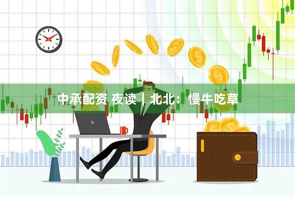 中承配资 夜读｜北北：慢牛吃草