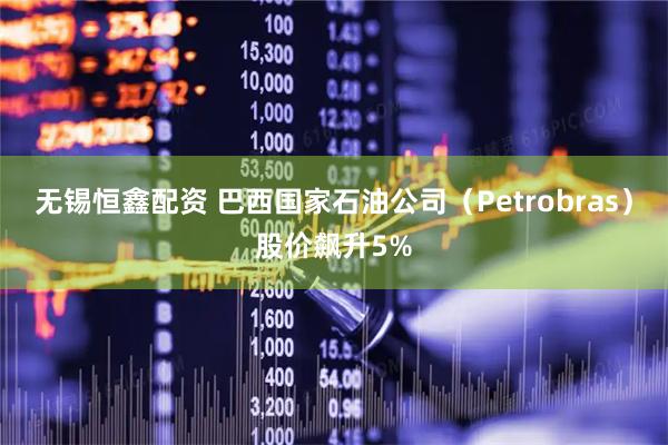 无锡恒鑫配资 巴西国家石油公司（Petrobras）股价飙升5%