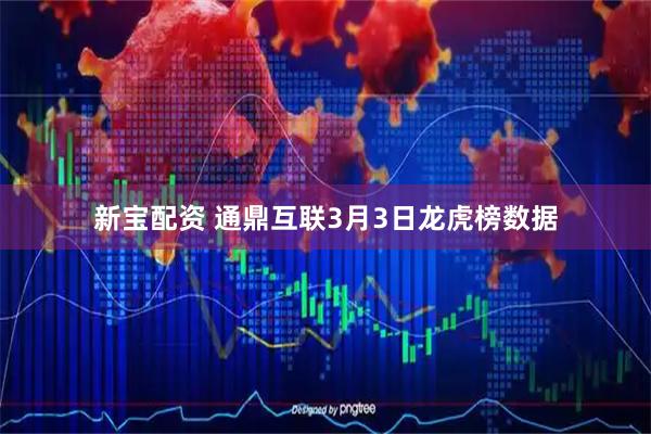 新宝配资 通鼎互联3月3日龙虎榜数据