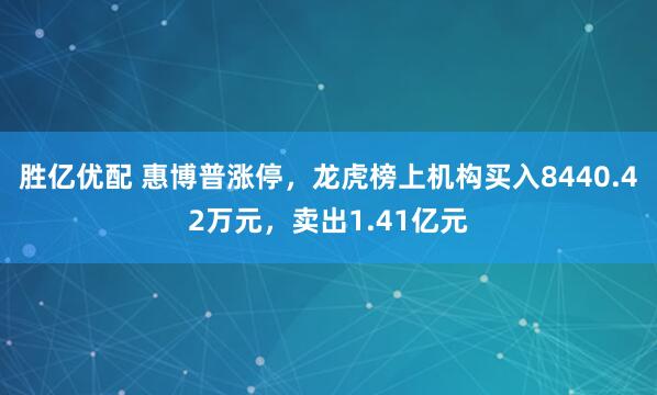 胜亿优配 惠博普涨停，龙虎榜上机构买入8440.42万元，卖出1.41亿元