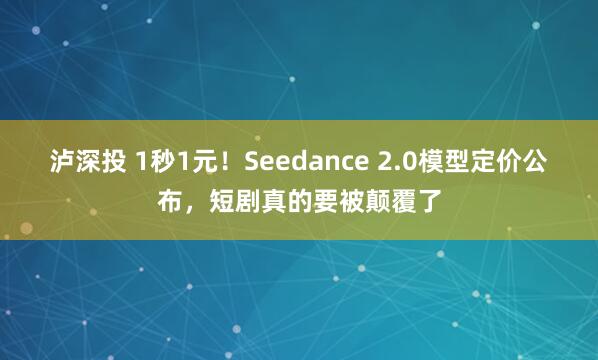 泸深投 1秒1元！Seedance 2.0模型定价公布，短剧真的要被颠覆了