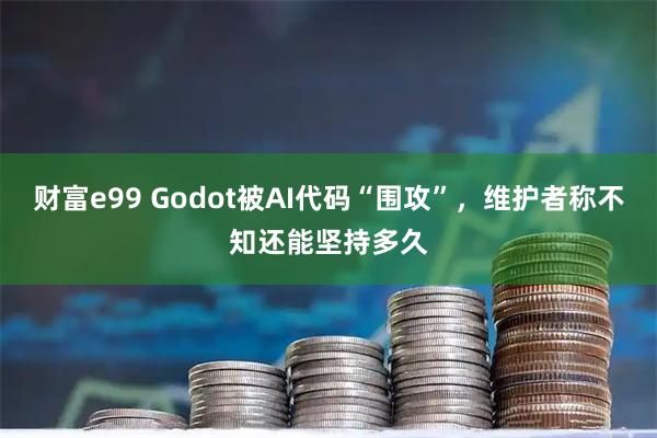 财富e99 Godot被AI代码“围攻”，维护者称不知还能坚持多久