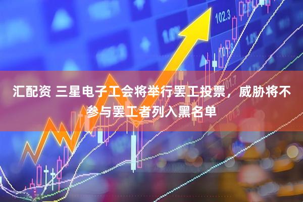 汇配资 三星电子工会将举行罢工投票，威胁将不参与罢工者列入黑名单