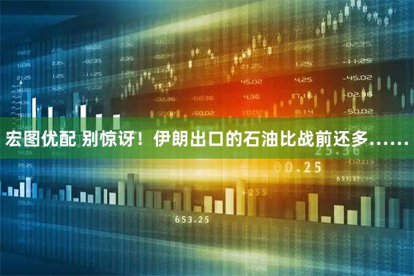 宏图优配 别惊讶！伊朗出口的石油比战前还多……