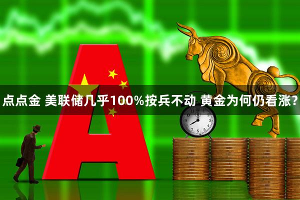 点点金 美联储几乎100%按兵不动 黄金为何仍看涨？