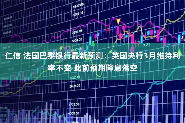 仁信 法国巴黎银行最新预测：英国央行3月维持利率不变 此前预期降息落空