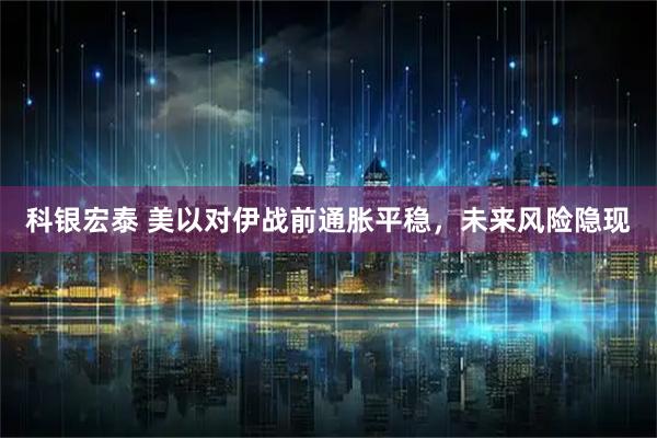 科银宏泰 美以对伊战前通胀平稳，未来风险隐现
