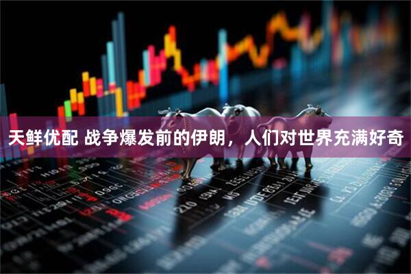 天鲜优配 战争爆发前的伊朗，人们对世界充满好奇