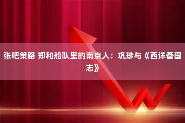 张吧策路 郑和船队里的南京人：巩珍与《西洋番国志》