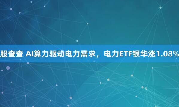 股查查 AI算力驱动电力需求，电力ETF银华涨1.08%