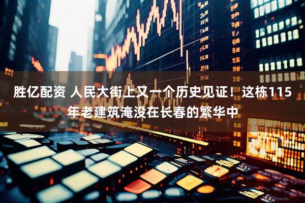 胜亿配资 人民大街上又一个历史见证！这栋115年老建筑淹没在长春的繁华中