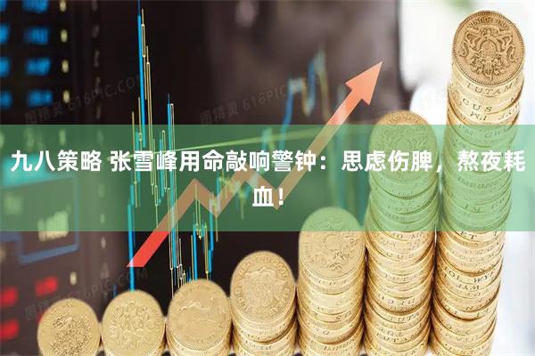九八策略 张雪峰用命敲响警钟：思虑伤脾，熬夜耗血！