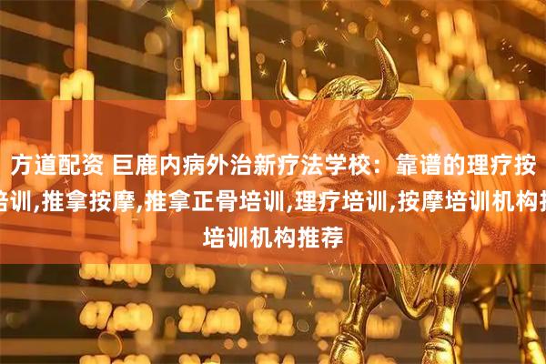 方道配资 巨鹿内病外治新疗法学校：靠谱的理疗按摩培训,推拿按摩,推拿正骨培训,理疗培训,按摩培训机构推荐