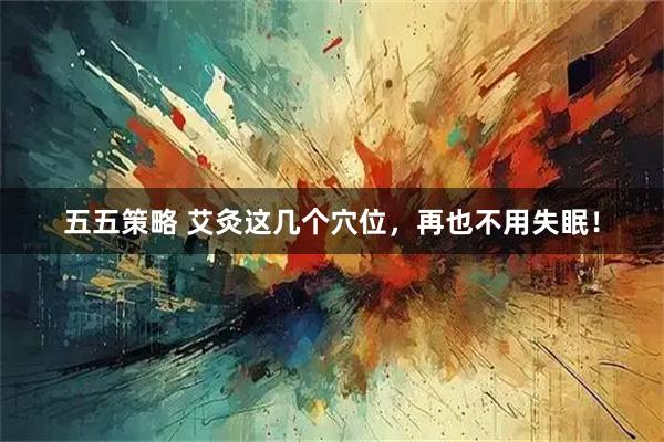 五五策略 艾灸这几个穴位，再也不用失眠！