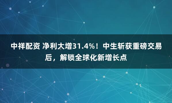 中祥配资 净利大增31.4%！中生斩获重磅交易后，解锁全球化新增长点