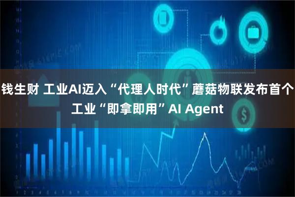 钱生财 工业AI迈入“代理人时代”　蘑菇物联发布首个工业“即拿即用”AI Agent