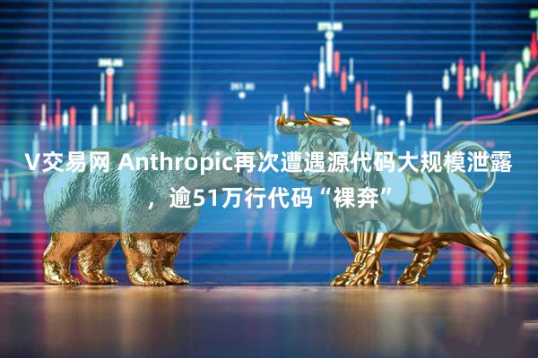 V交易网 Anthropic再次遭遇源代码大规模泄露，逾51万行代码“裸奔”
