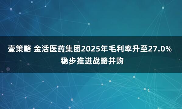 壹策略 金活医药集团2025年毛利率升至27.0%  稳步推进战略并购