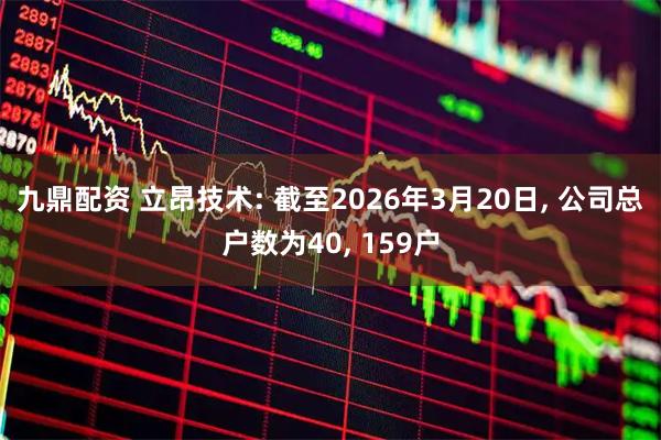 九鼎配资 立昂技术: 截至2026年3月20日, 公司总户数为40, 159户