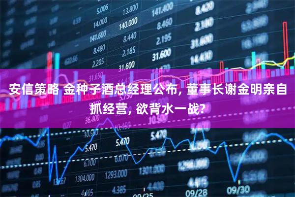 安信策略 金种子酒总经理公布, 董事长谢金明亲自抓经营, 欲背水一战?