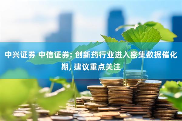中兴证券 中信证券: 创新药行业进入密集数据催化期, 建议重点关注