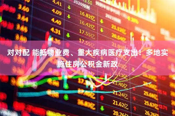对对配 能抵物业费、重大疾病医疗支出！多地实施住房公积金新政