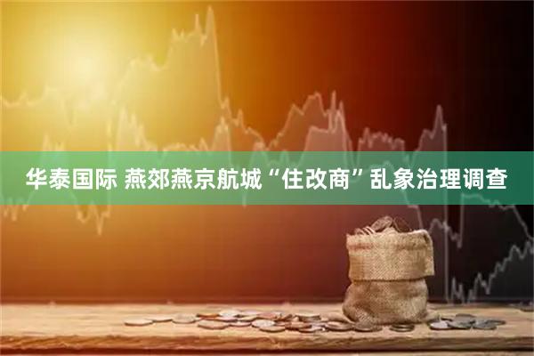 华泰国际 燕郊燕京航城“住改商”乱象治理调查