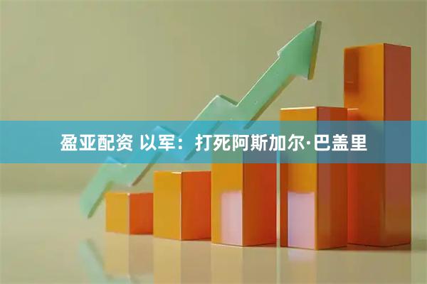 盈亚配资 以军：打死阿斯加尔·巴盖里