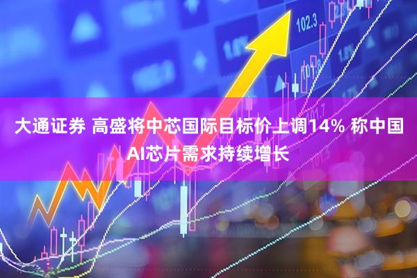 大通证券 高盛将中芯国际目标价上调14% 称中国AI芯片需求持续增长