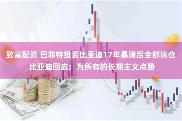 致富配资 巴菲特投资比亚迪17年暴赚后全部清仓 比亚迪回应：为所有的长期主义点赞