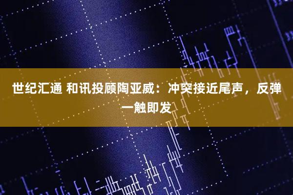 世纪汇通 和讯投顾陶亚威：冲突接近尾声，反弹一触即发