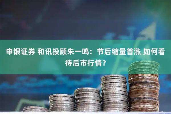 申银证券 和讯投顾朱一鸣：节后缩量普涨 如何看待后市行情？