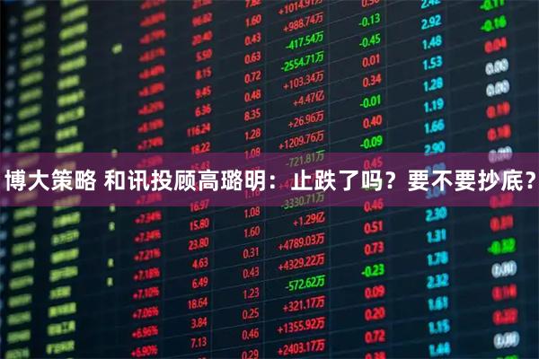 博大策略 和讯投顾高璐明：止跌了吗？要不要抄底？