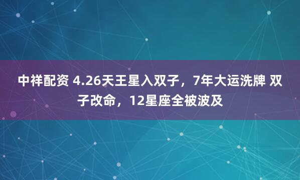 中祥配资 4.26天王星入双子，7年大运洗牌 双子改命，12星座全被波及