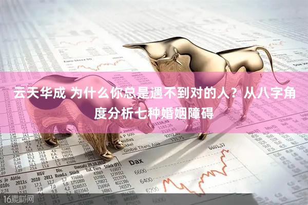 云天华成 为什么你总是遇不到对的人?从八字角度分析七种婚姻障碍