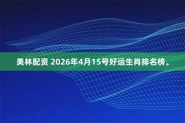美林配资 2026年4月15号好运生肖排名榜。
