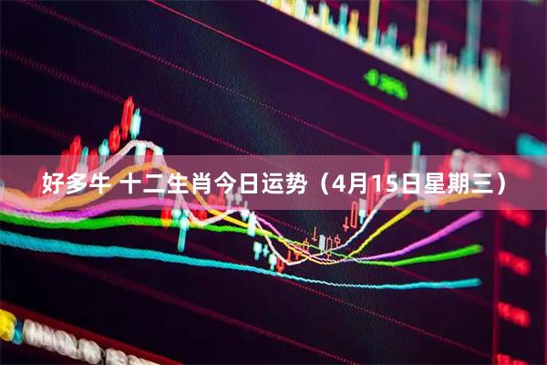 好多牛 十二生肖今日运势（4月15日星期三）