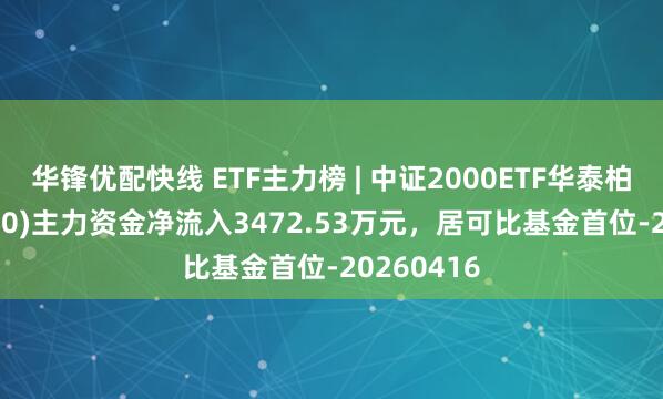 华锋优配快线 ETF主力榜 | 中证2000ETF华泰柏瑞(563300)主力资金净流入3472.53万元，居可比基金首位-20260416