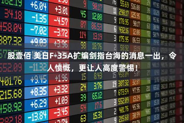 股壹佰 美日F-35A扩编剑指台海的消息一出，令人愤慨，更让人高度警惕！