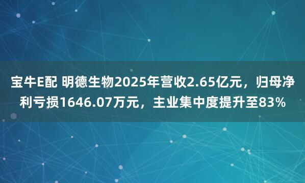 宝牛E配 明德生物2025年营收2.65亿元，归母净利亏损1646.07万元，主业集中度提升至83%