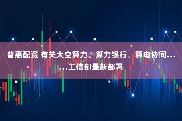 普惠配资 有关太空算力、算力银行、算电协同……工信部最新部署
